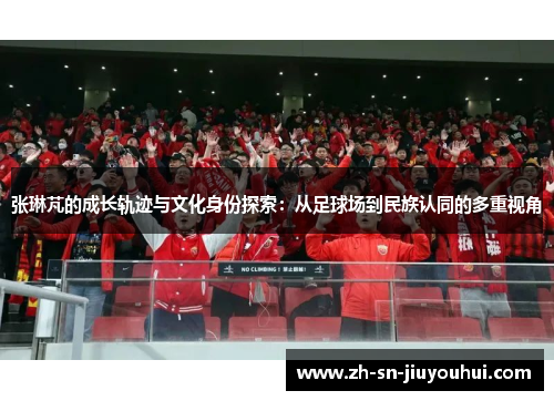 张琳芃的成长轨迹与文化身份探索:从足球场到民族认同的多重视角 张琳芃的成长轨迹与文化身份探索:从足球场到民族认同的多重视角