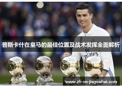 普斯卡什在皇马的最佳位置及战术发挥全面解析