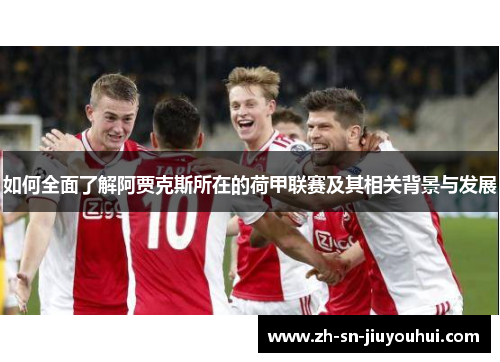 如何全面了解阿贾克斯所在的荷甲联赛及其相关背景与发展 如何全面了解阿贾克斯所在的荷甲联赛及其相关背景与发展
