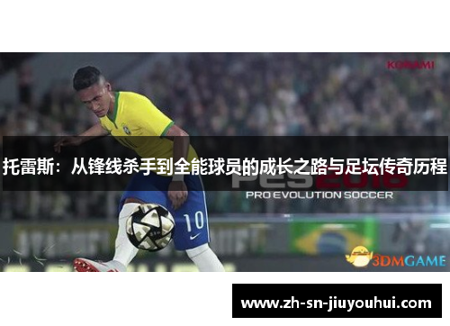 托雷斯：从锋线杀手到全能球员的成长之路与足坛传奇历程