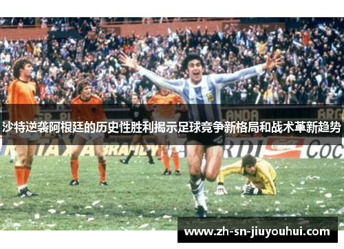 沙特逆袭阿根廷的历史性胜利揭示足球竞争新格局和战术革新趋势 沙特逆袭阿根廷的历史性胜利揭示足球竞争新格局和战术革新趋势