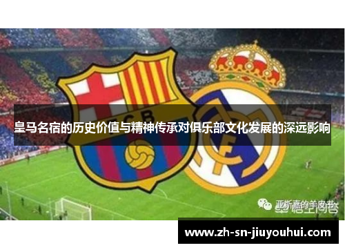 皇马名宿的历史价值与精神传承对俱乐部文化发展的深远影响