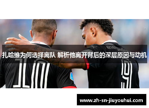 扎哈维为何选择离队 解析他离开背后的深层原因与动机