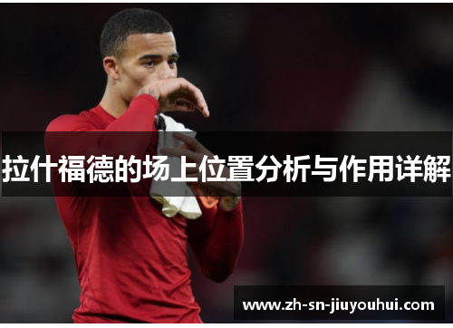 拉什福德的场上位置分析与作用详解 拉什福德的场上位置分析与作用详解