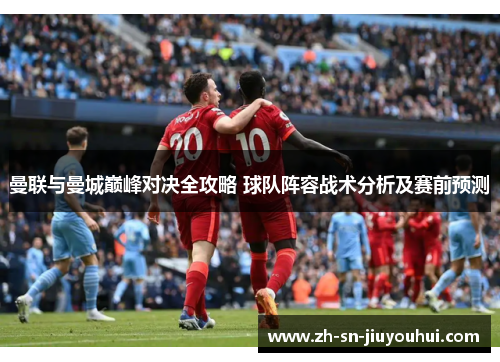 曼联与曼城巅峰对决全攻略 球队阵容战术分析及赛前预测 曼联与曼城巅峰对决全攻略 球队阵容战术分析及赛前预测