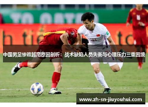 中国男足惨败越南原因剖析:战术缺陷人员失衡与心理压力三重困境 中国男足惨败越南原因剖析:战术缺陷人员失衡与心理压力三重困境