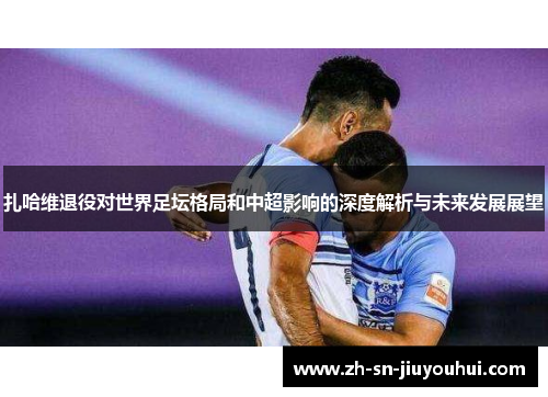 扎哈维退役对世界足坛格局和中超影响的深度解析与未来发展展望