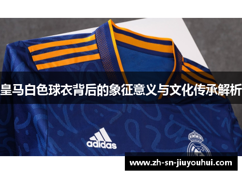 皇马白色球衣背后的象征意义与文化传承解析 皇马白色球衣背后的象征意义与文化传承解析