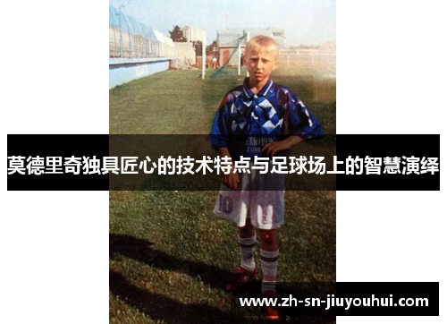 莫德里奇独具匠心的技术特点与足球场上的智慧演绎 莫德里奇独具匠心的技术特点与足球场上的智慧演绎