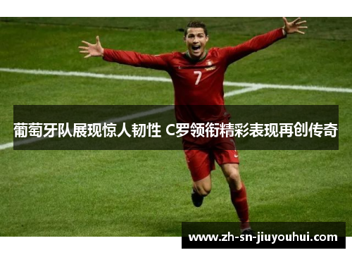 葡萄牙队展现惊人韧性 C罗领衔精彩表现再创传奇 葡萄牙队展现惊人韧性 C罗领衔精彩表现再创传奇