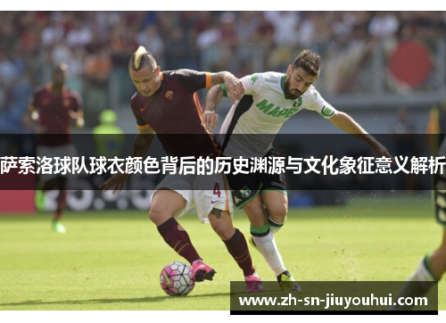 萨索洛球队球衣颜色背后的历史渊源与文化象征意义解析 萨索洛球队球衣颜色背后的历史渊源与文化象征意义解析