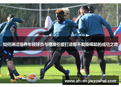 如何通过培养年轻球员与精准引援打造那不勒斯崛起的成功之路