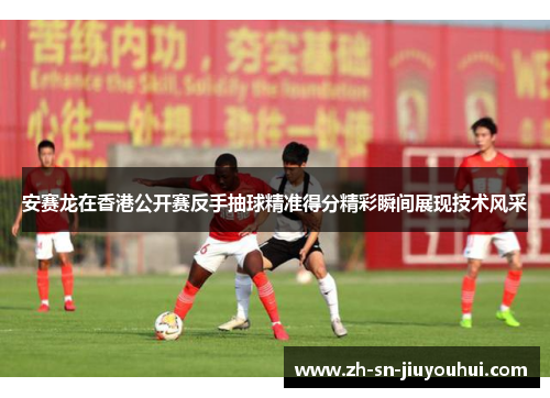 安赛龙在香港公开赛反手抽球精准得分精彩瞬间展现技术风采 安赛龙在香港公开赛反手抽球精准得分精彩瞬间展现技术风采