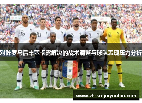 对阵罗马后丰塞卡需解决的战术调整与球队表现压力分析 对阵罗马后丰塞卡需解决的战术调整与球队表现压力分析