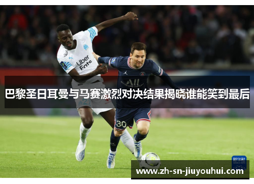 巴黎圣日耳曼与马赛激烈对决结果揭晓谁能笑到最后 巴黎圣日耳曼与马赛激烈对决结果揭晓谁能笑到最后