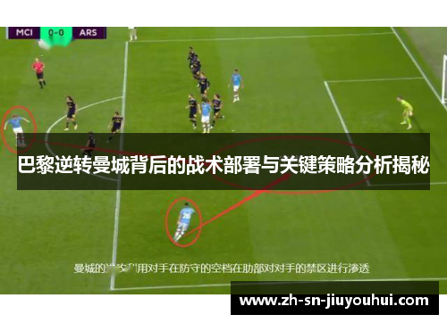 巴黎逆转曼城背后的战术部署与关键策略分析揭秘 巴黎逆转曼城背后的战术部署与关键策略分析揭秘