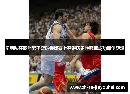 希腊队在欧洲男子篮球锦标赛上夺得历史性冠军成功再创辉煌 希腊队在欧洲男子篮球锦标赛上夺得历史性冠军成功再创辉煌