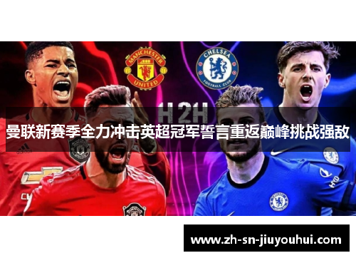 曼联新赛季全力冲击英超冠军誓言重返巅峰挑战强敌