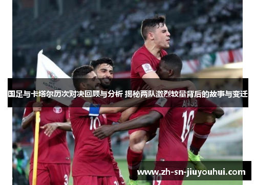 国足与卡塔尔历次对决回顾与分析 揭秘两队激烈较量背后的故事与变迁 国足与卡塔尔历次对决回顾与分析 揭秘两队激烈较量背后的故事与变迁