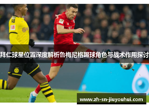 拜仁球星位置深度解析鲁梅尼格踢球角色与战术作用探讨 拜仁球星位置深度解析鲁梅尼格踢球角色与战术作用探讨