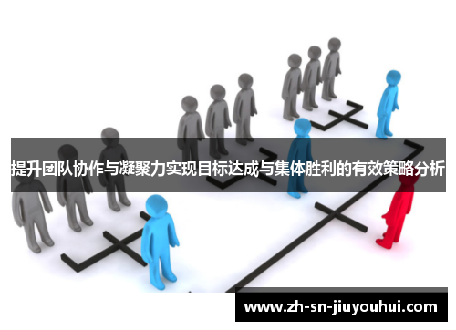 提升团队协作与凝聚力实现目标达成与集体胜利的有效策略分析 提升团队协作与凝聚力实现目标达成与集体胜利的有效策略分析
