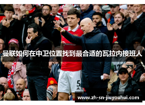 曼联如何在中卫位置找到最合适的瓦拉内接班人 曼联如何在中卫位置找到最合适的瓦拉内接班人