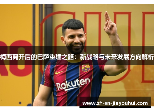 梅西离开后的巴萨重建之路:新战略与未来发展方向解析 梅西离开后的巴萨重建之路:新战略与未来发展方向解析