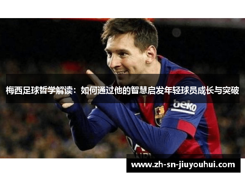 梅西足球哲学解读:如何通过他的智慧启发年轻球员成长与突破 梅西足球哲学解读:如何通过他的智慧启发年轻球员成长与突破