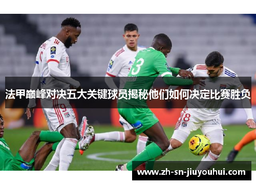 法甲巅峰对决五大关键球员揭秘他们如何决定比赛胜负