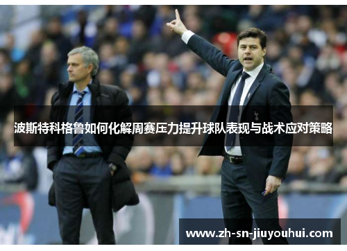 波斯特科格鲁如何化解周赛压力提升球队表现与战术应对策略 波斯特科格鲁如何化解周赛压力提升球队表现与战术应对策略