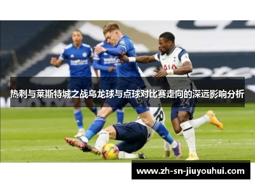 热刺与莱斯特城之战乌龙球与点球对比赛走向的深远影响分析 热刺与莱斯特城之战乌龙球与点球对比赛走向的深远影响分析