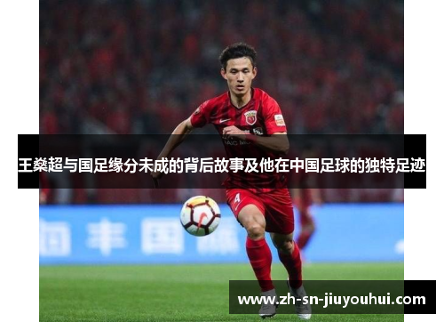 王燊超与国足缘分未成的背后故事及他在中国足球的独特足迹 王燊超与国足缘分未成的背后故事及他在中国足球的独特足迹