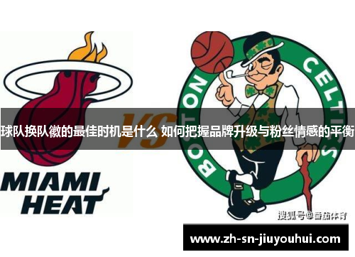 球队换队徽的最佳时机是什么 如何把握品牌升级与粉丝情感的平衡 球队换队徽的最佳时机是什么 如何把握品牌升级与粉丝情感的平衡