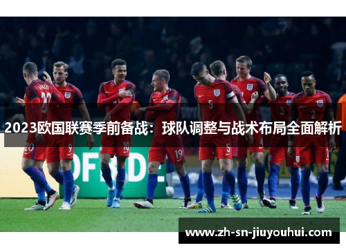 2023欧国联赛季前备战:球队调整与战术布局全面解析 2023欧国联赛季前备战:球队调整与战术布局全面解析