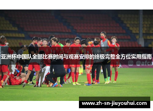 亚洲杯中国队全部比赛时间与观赛安排的终极完整全方位实用指南