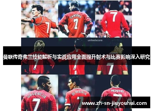 曼联传奇弗兰技能解析与实战应用全面提升射术与比赛影响深入研究 曼联传奇弗兰技能解析与实战应用全面提升射术与比赛影响深入研究