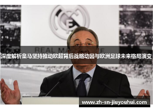 深度解析皇马坚持推动欧超背后战略动因与欧洲足球未来格局演变 深度解析皇马坚持推动欧超背后战略动因与欧洲足球未来格局演变