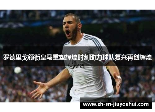 罗德里戈领衔皇马重塑辉煌时刻助力球队复兴再创辉煌 罗德里戈领衔皇马重塑辉煌时刻助力球队复兴再创辉煌