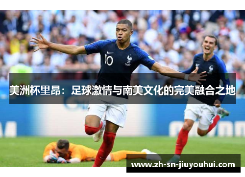 美洲杯里昂:足球激情与南美文化的完美融合之地 美洲杯里昂:足球激情与南美文化的完美融合之地