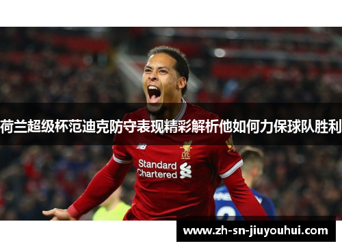 荷兰超级杯范迪克防守表现精彩解析他如何力保球队胜利