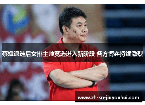 蔡斌退选后女排主帅竞选进入新阶段 各方博弈持续激烈 蔡斌退选后女排主帅竞选进入新阶段 各方博弈持续激烈