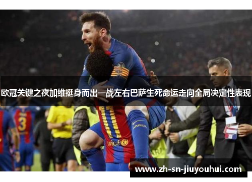 欧冠关键之夜加维挺身而出一战左右巴萨生死命运走向全局决定性表现