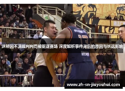 沃顿因不满裁判判罚被驱逐赛场 深度解析事件背后的原因与长远影响