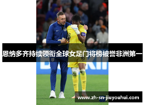 恩纳多齐持续领衔全球女足门将榜被誉非洲第一 恩纳多齐持续领衔全球女足门将榜被誉非洲第一