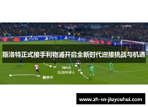 斯洛特正式接手利物浦开启全新时代迎接挑战与机遇 斯洛特正式接手利物浦开启全新时代迎接挑战与机遇