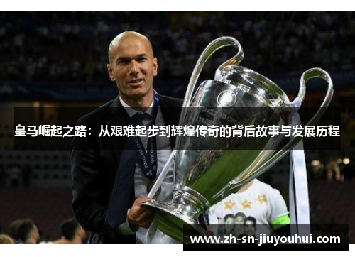 皇马崛起之路：从艰难起步到辉煌传奇的背后故事与发展历程