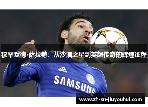 穆罕默德·萨拉赫：从沙漠之星到英超传奇的辉煌征程