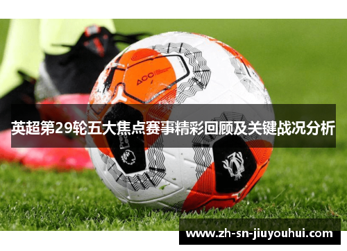 英超第29轮五大焦点赛事精彩回顾及关键战况分析 英超第29轮五大焦点赛事精彩回顾及关键战况分析