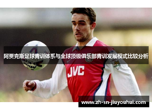 阿贾克斯足球青训体系与全球顶级俱乐部青训发展模式比较分析 阿贾克斯足球青训体系与全球顶级俱乐部青训发展模式比较分析