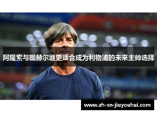 阿隆索与图赫尔谁更适合成为利物浦的未来主帅选择 阿隆索与图赫尔谁更适合成为利物浦的未来主帅选择